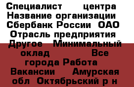 Специалист call-центра › Название организации ­ Сбербанк России, ОАО › Отрасль предприятия ­ Другое › Минимальный оклад ­ 18 500 - Все города Работа » Вакансии   . Амурская обл.,Октябрьский р-н